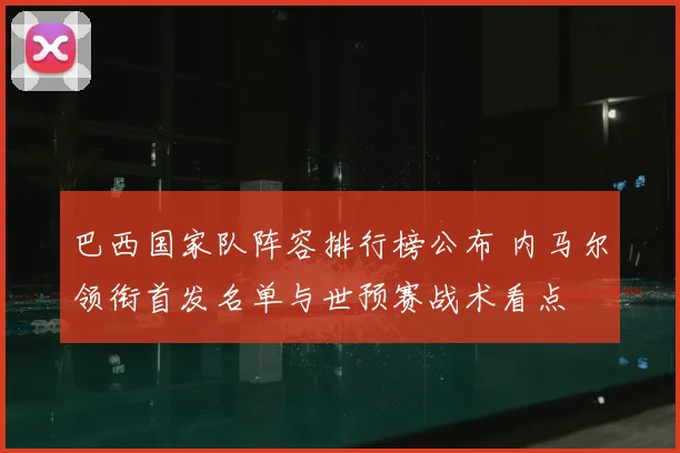 巴西国家队阵容排行榜公布 内马尔领衔首发名单与世预赛战术看点