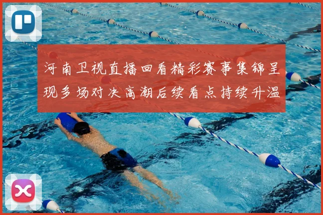 河南卫视直播回看精彩赛事集锦呈现多场对决高潮后续看点持续升温