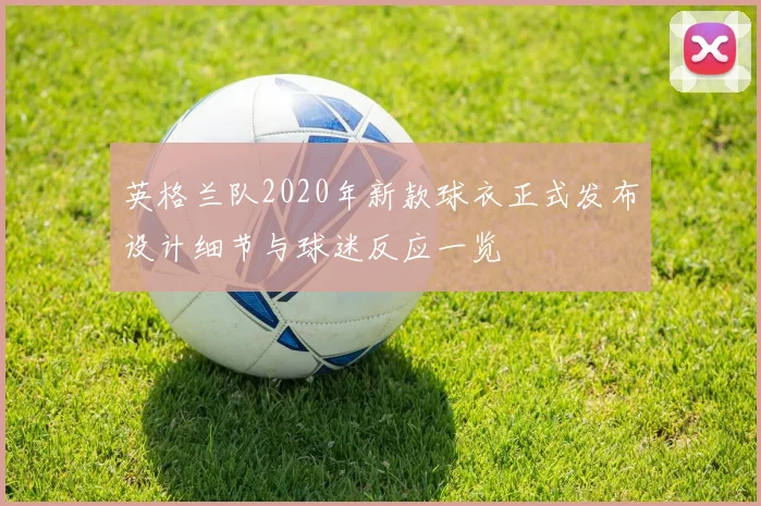 英格兰队2020年新款球衣正式发布设计细节与球迷反应一览