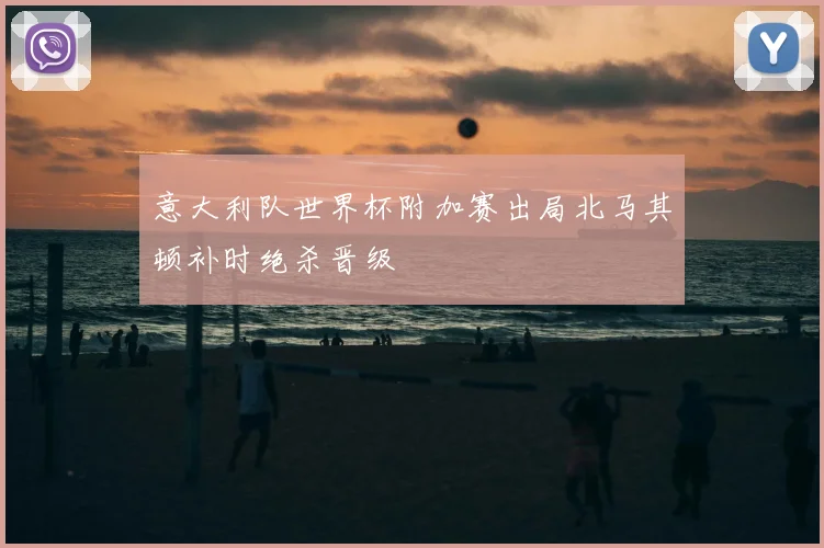 意大利队世界杯附加赛出局北马其顿补时绝杀晋级