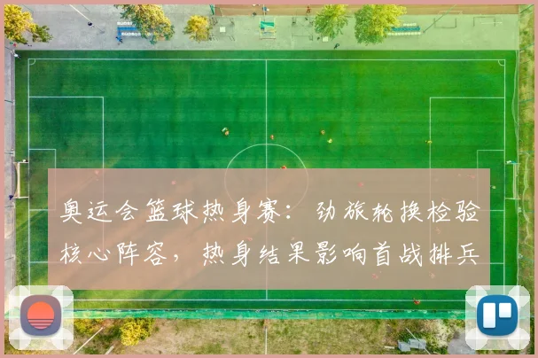 奥运会篮球热身赛：劲旅轮换检验核心阵容，热身结果影响首战排兵