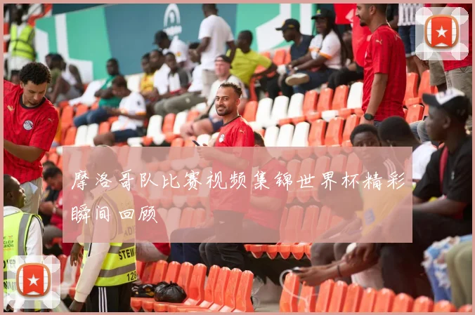 摩洛哥队比赛视频集锦世界杯精彩瞬间回顾