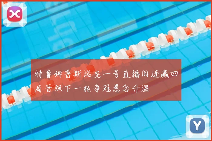特鲁姆普斯诺克一号直播间连赢四局晋级下一轮争冠悬念升温