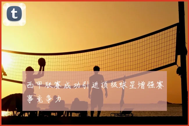 西甲联赛成功引进顶级球星增强赛事竞争力