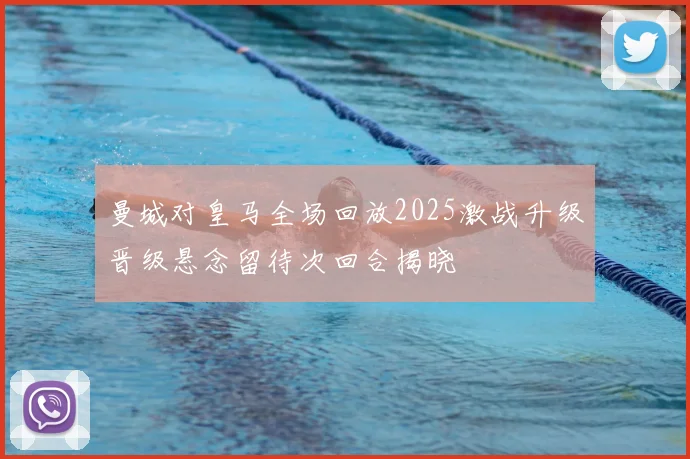 曼城对皇马全场回放2025激战升级晋级悬念留待次回合揭晓