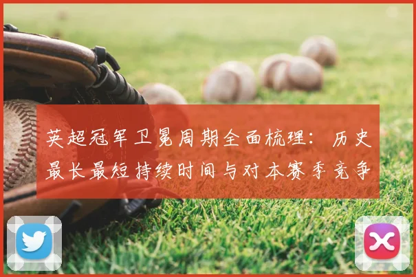 英超冠军卫冕周期全面梳理：历史最长最短持续时间与对本赛季竞争影响