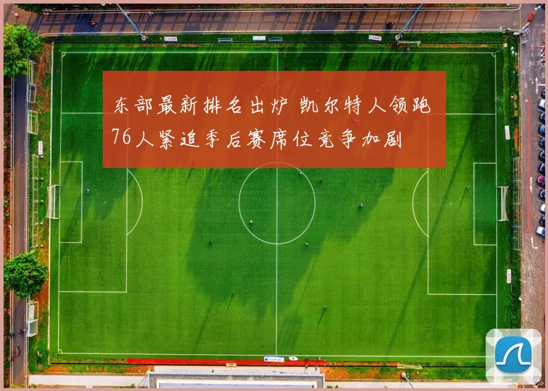 东部最新排名出炉 凯尔特人领跑 76人紧追季后赛席位竞争加剧