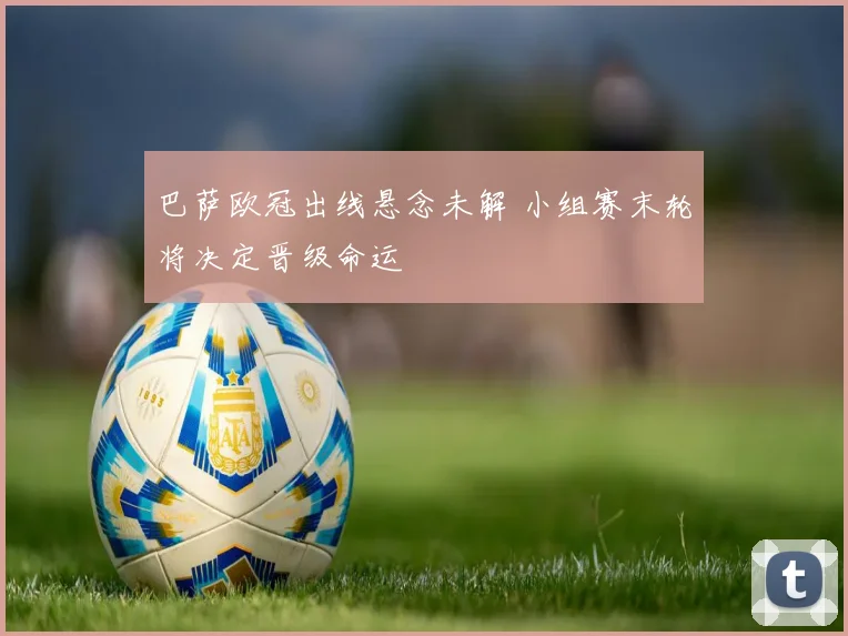 巴萨欧冠出线悬念未解 小组赛末轮将决定晋级命运