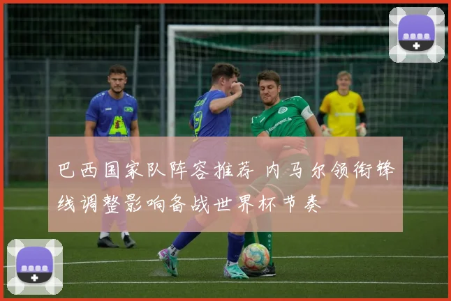 巴西国家队阵容推荐 内马尔领衔锋线调整影响备战世界杯节奏