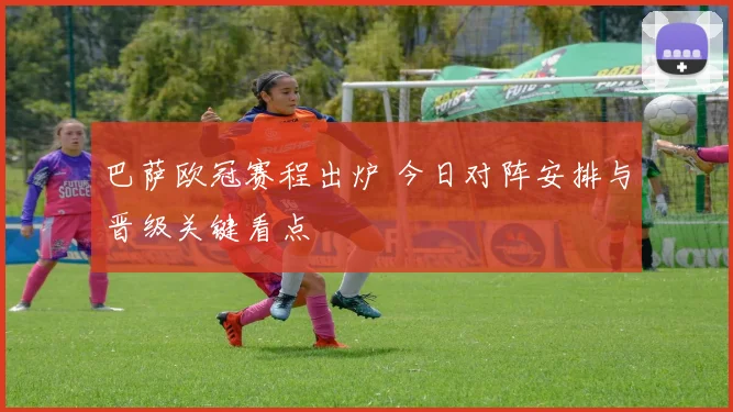 巴萨欧冠赛程出炉 今日对阵安排与晋级关键看点