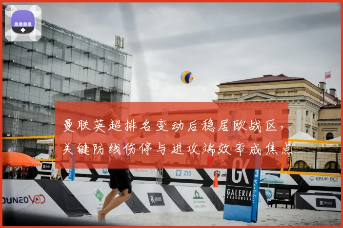 曼联英超排名变动后稳居欧战区，关键防线伤停与进攻端效率成焦点