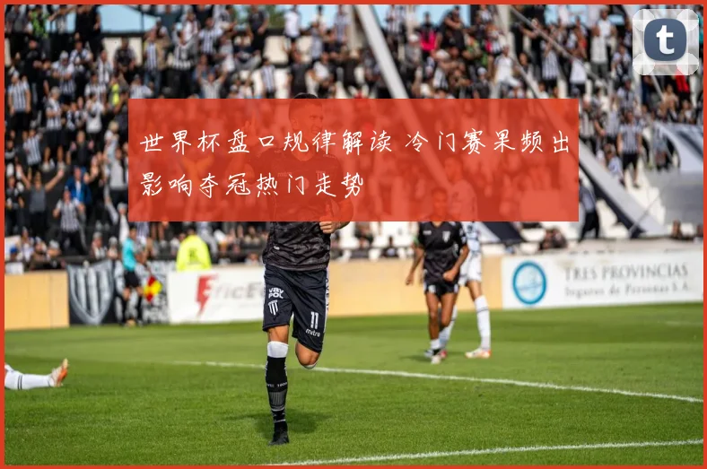 世界杯盘口规律解读 冷门赛果频出影响夺冠热门走势