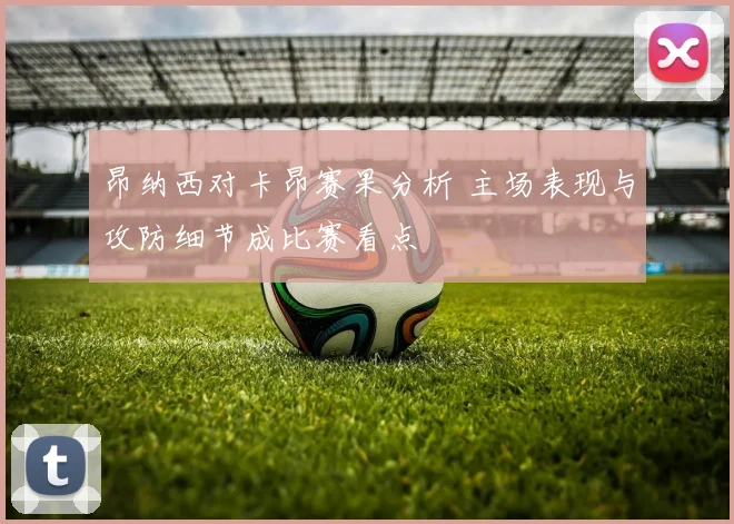 昂纳西对卡昂赛果分析 主场表现与攻防细节成比赛看点