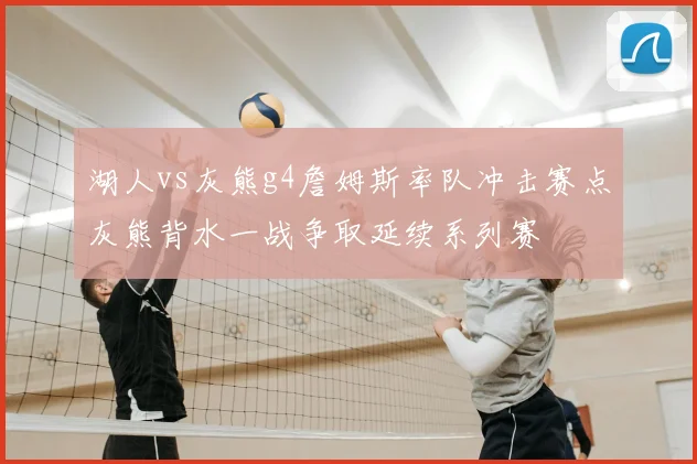 湖人vs灰熊g4詹姆斯率队冲击赛点灰熊背水一战争取延续系列赛