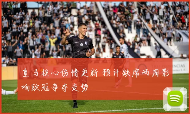 皇马核心伤情更新 预计缺席两周影响欧冠争夺走势