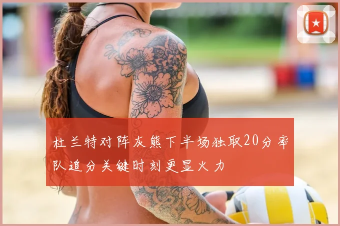 杜兰特对阵灰熊下半场独取20分率队追分关键时刻更显火力