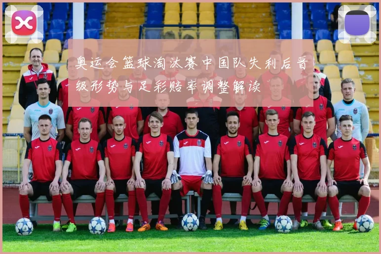 奥运会篮球淘汰赛中国队失利后晋级形势与足彩赔率调整解读