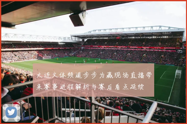 大连文体频道步步为赢现场直播带来赛事进程解析与赛后看点延续