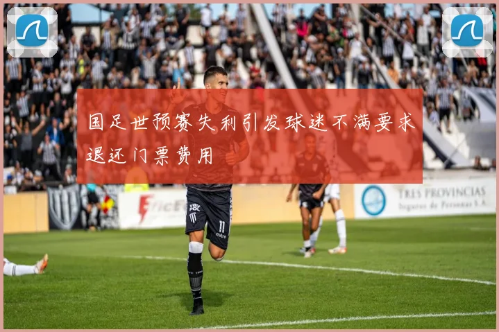 国足世预赛失利引发球迷不满要求退还门票费用