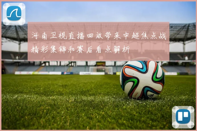 河南卫视直播回放带来中超焦点战精彩集锦和赛后看点解析