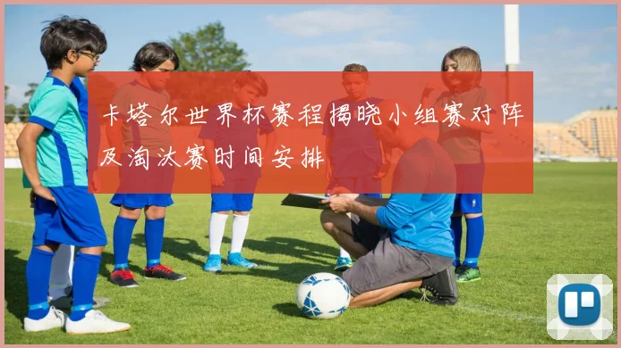 卡塔尔世界杯赛程揭晓小组赛对阵及淘汰赛时间安排