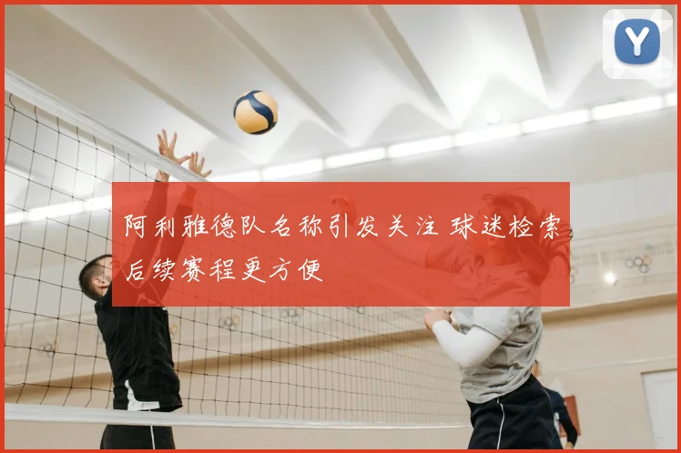 阿利雅德队名称引发关注 球迷检索后续赛程更方便