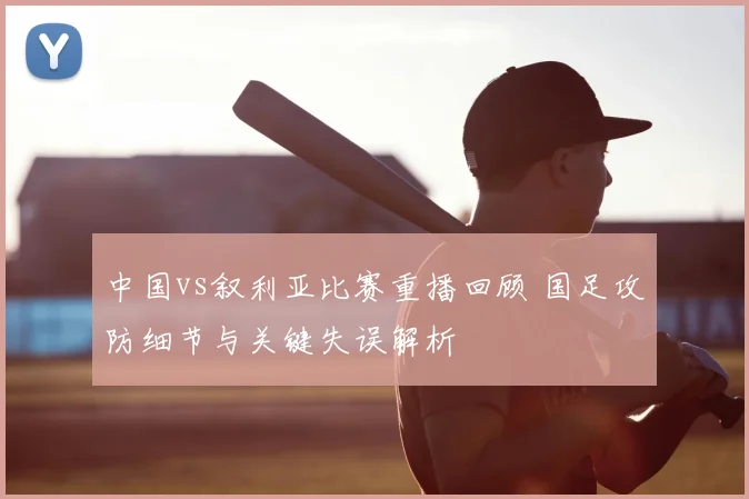 中国vs叙利亚比赛重播回顾 国足攻防细节与关键失误解析