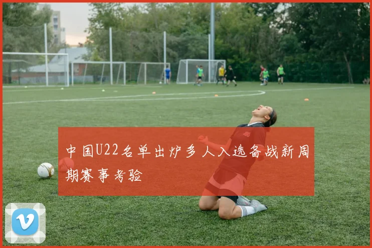 中国U22名单出炉多人入选备战新周期赛事考验