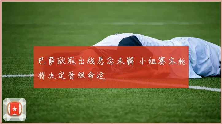 巴萨欧冠出线悬念未解 小组赛末轮将决定晋级命运