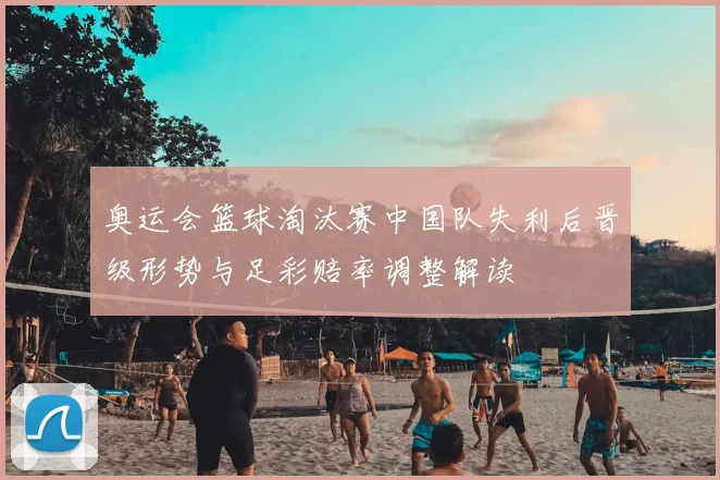奥运会篮球淘汰赛中国队失利后晋级形势与足彩赔率调整解读