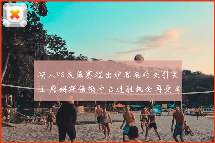 湖人vs灰熊赛程出炉客场对决引关注 詹姆斯领衔冲击连胜机会再受考验