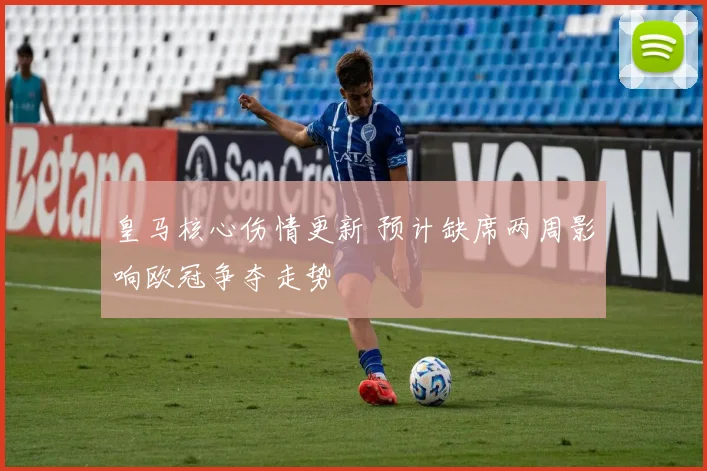 皇马核心伤情更新 预计缺席两周影响欧冠争夺走势