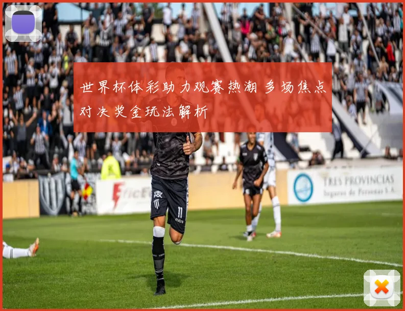 世界杯体彩助力观赛热潮 多场焦点对决奖金玩法解析