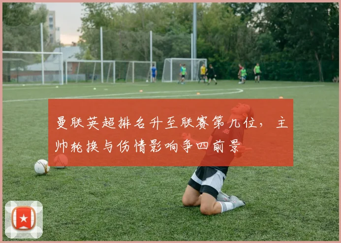 曼联英超排名升至联赛第几位,主帅轮换与伤情影响争四前景