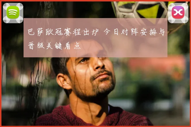 巴萨欧冠赛程出炉 今日对阵安排与晋级关键看点