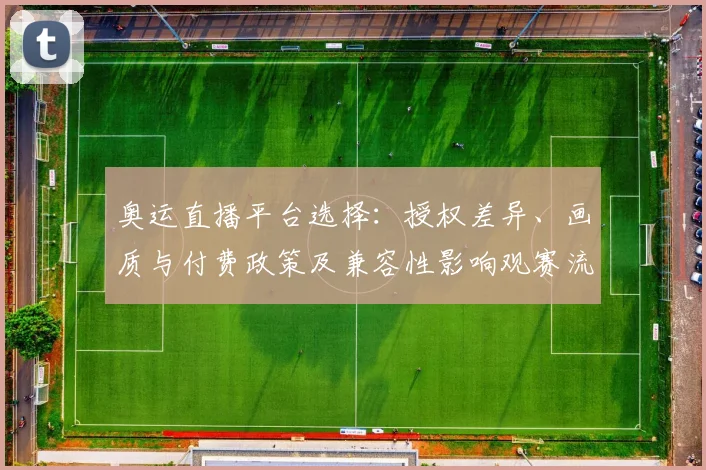 奥运直播平台选择：授权差异、画质与付费政策及兼容性影响观赛流畅度