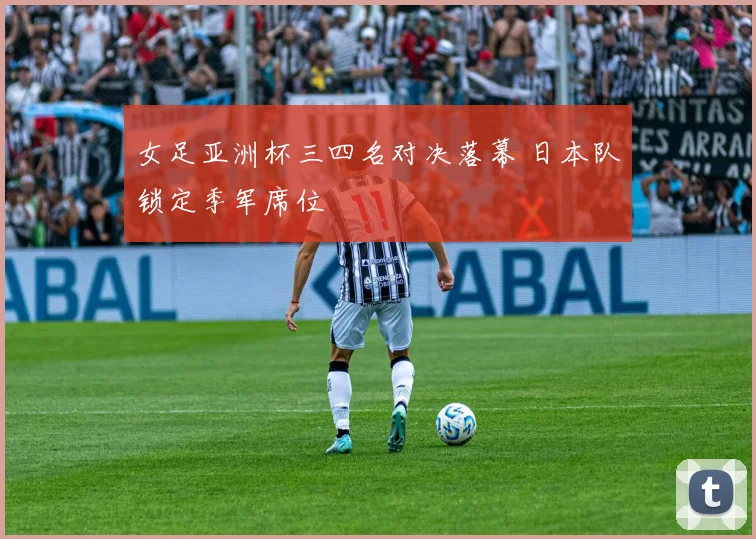 女足亚洲杯三四名对决落幕 日本队锁定季军席位