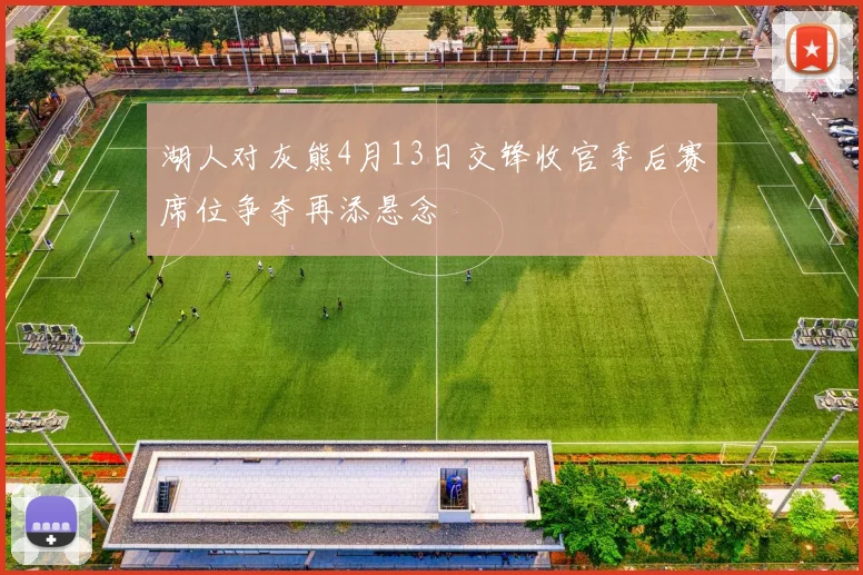 湖人对灰熊4月13日交锋收官季后赛席位争夺再添悬念
