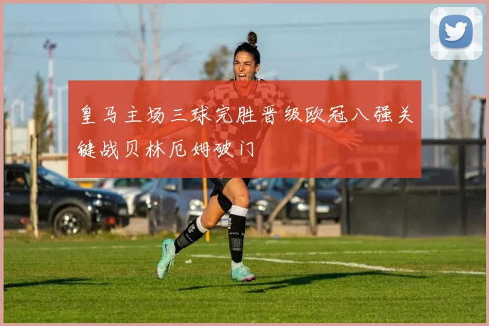 皇马主场三球完胜晋级欧冠八强关键战贝林厄姆破门