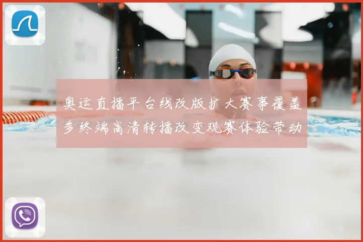 奥运直播平台线改版扩大赛事覆盖多终端高清转播改变观赛体验带动互动