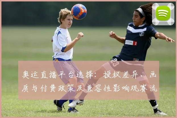 奥运直播平台选择:授权差异、画质与付费政策及兼容性影响观赛流畅度