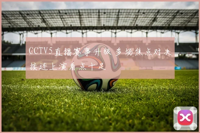 CCTV5直播赛事升级 多场焦点对决接连上演看点十足