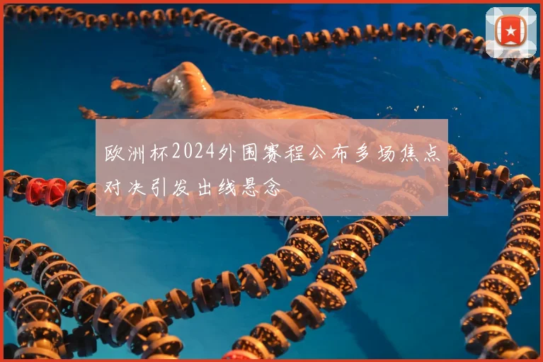 欧洲杯2024外围赛程公布多场焦点对决引发出线悬念