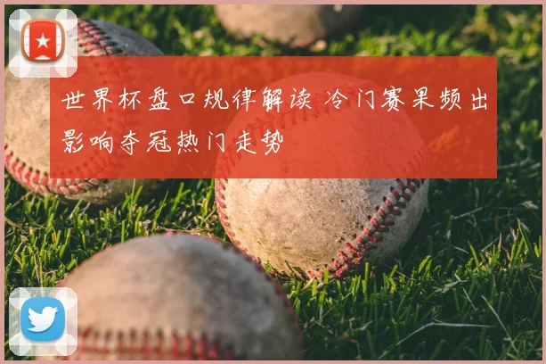 世界杯盘口规律解读 冷门赛果频出影响夺冠热门走势