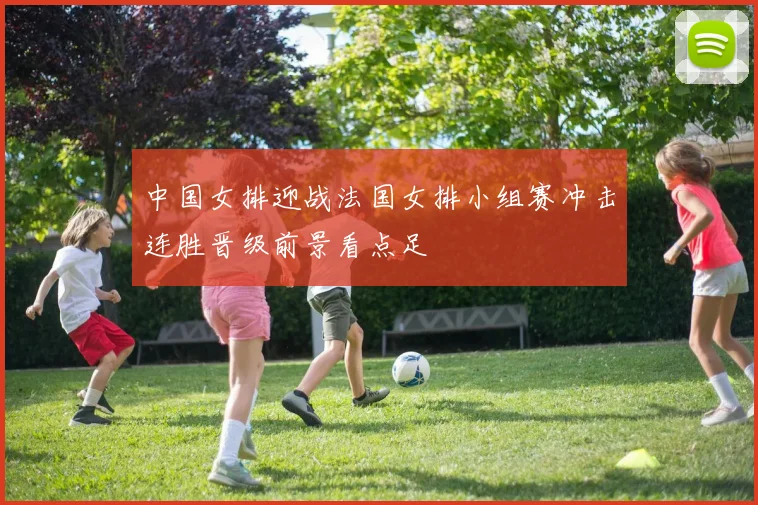中国女排迎战法国女排小组赛冲击连胜晋级前景看点足
