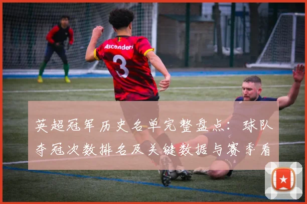 英超冠军历史名单完整盘点：球队夺冠次数排名及关键数据与赛季看点