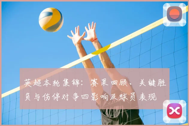 英超本轮集锦：赛果回顾、关键胜负与伤停对争四影响及球员表现