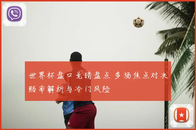 世界杯盘口竞猜盘点 多场焦点对决赔率解析与冷门风险