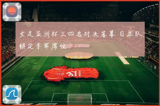 女足亚洲杯三四名对决落幕 日本队锁定季军席位