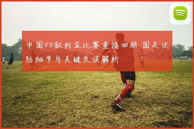 中国vs叙利亚比赛重播回顾 国足攻防细节与关键失误解析